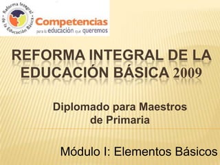 Reforma Integral de la Educación Básica 2009 Diplomado para Maestros de Primaria Módulo I: Elementos Básicos 