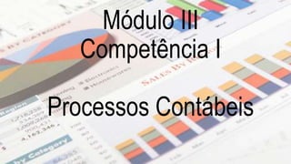 Módulo III 
Competência I 
Processos Contábeis 
 