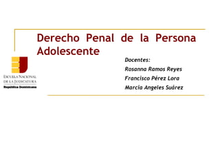 Derecho Penal de la Persona
Adolescente
Docentes:
Rosanna Ramos Reyes
Francisco Pérez Lora
Marcia Angeles Suárez
 