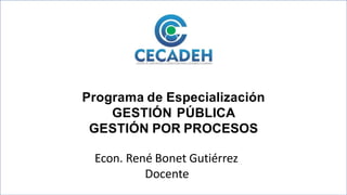 Programa de Especialización
GESTIÓN PÚBLICA
GESTIÓN POR PROCESOS
Econ. René Bonet Gutiérrez
Docente
 