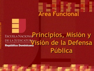 ©  Esscuela Nacional de la Judicatura, 2008 Area Funcional Principios, Misión y Visión de la Defensa Pública 