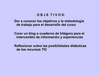 O B J E  T I V O S: Dar a conocer los objetivos y la metodología de trabajo para el desarrollo del curso 