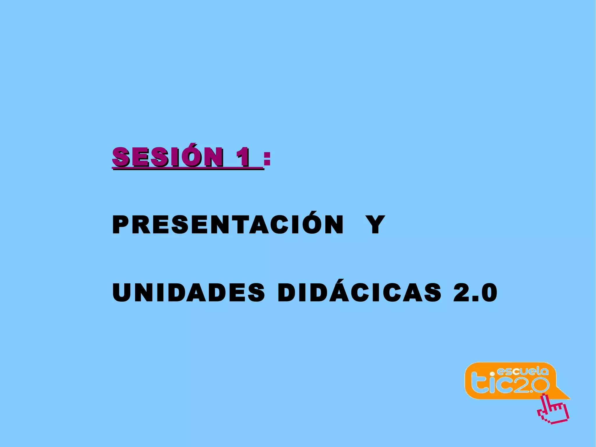 SESIÓN 1  :  PRESENTACIÓN  Y UNIDADES DIDÁCICAS 2.0 