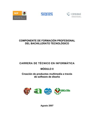 COMPONENTE DE FORMACIÓN PROFESIONAL
   DEL BACHILLERATO TECNOLÓGICO




CARRERA DE TÉCNICO EN INFORMÁTICA

                MÓDULO II

 Creación de productos multimedia a través
           de software de diseño




                Agosto 2007
 