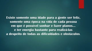 Existe somente uma idade para a gente ser feliz,
  somente uma época na vida de cada pessoa
   em que é possível sonhar e fazer planos...
     e ter energia bastante para realizá-las
a despeito de todas as dificuldades e obstáculos.
 