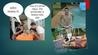 Vou é comer
 Aff!!!       aqui...Pq
Maria !!!    entender a
             Maria não
                dá!
 