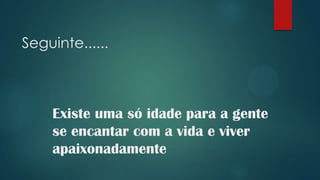 Seguinte......



    Existe uma só idade para a gente
    se encantar com a vida e viver
    apaixonadamente
 