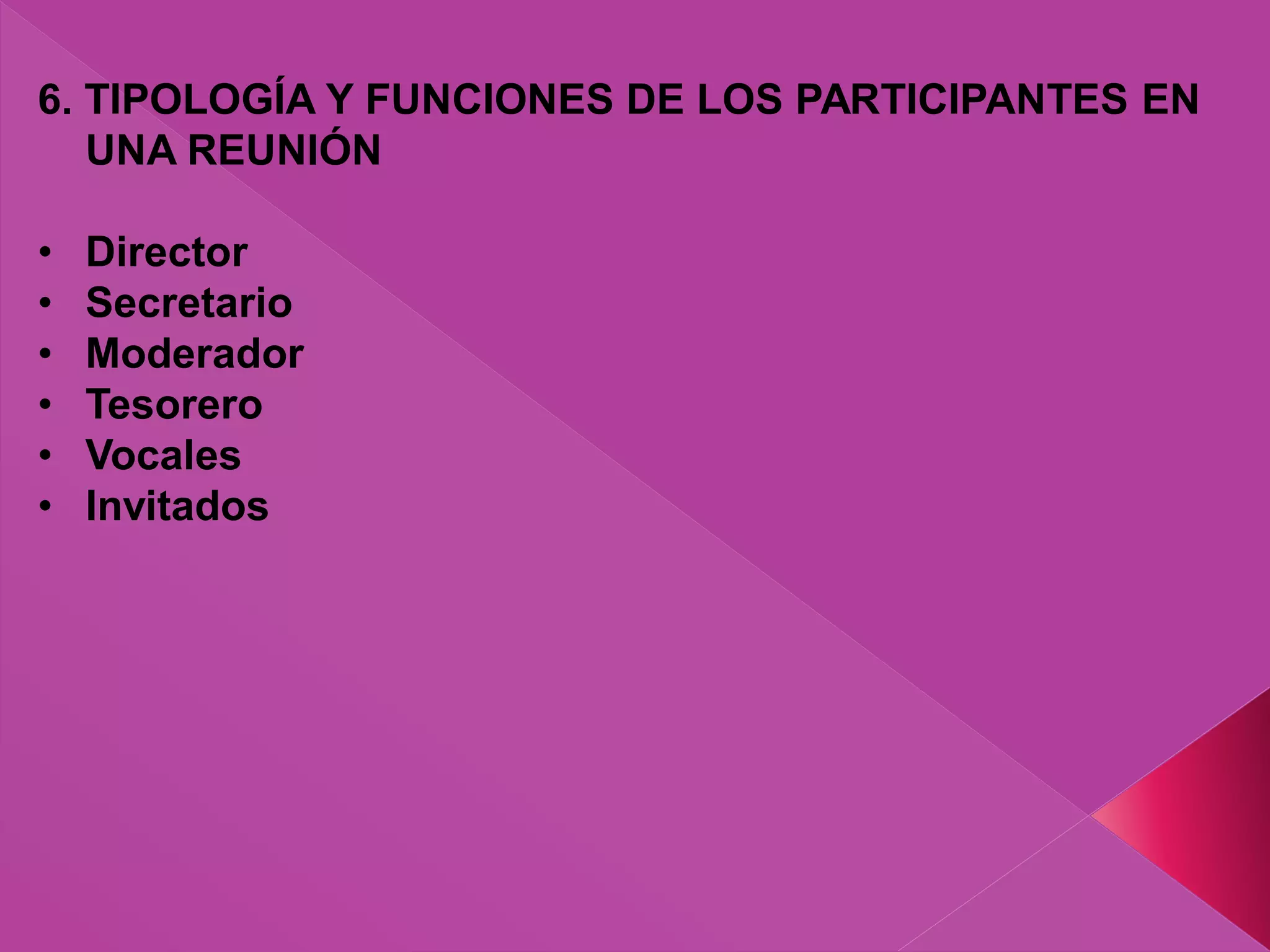 6. TIPOLOGÍA Y FUNCIONES DE LOS PARTICIPANTES EN
UNA REUNIÓN
• Director
• Secretario
• Moderador
• Tesorero
• Vocales
• Invitados
 