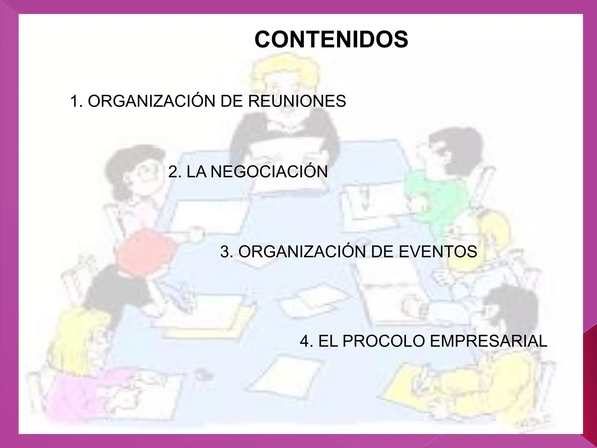 CONTENIDOS
1. ORGANIZACIÓN DE REUNIONES
2. LA NEGOCIACIÓN
3. ORGANIZACIÓN DE EVENTOS
4. EL PROCOLO EMPRESARIAL
 