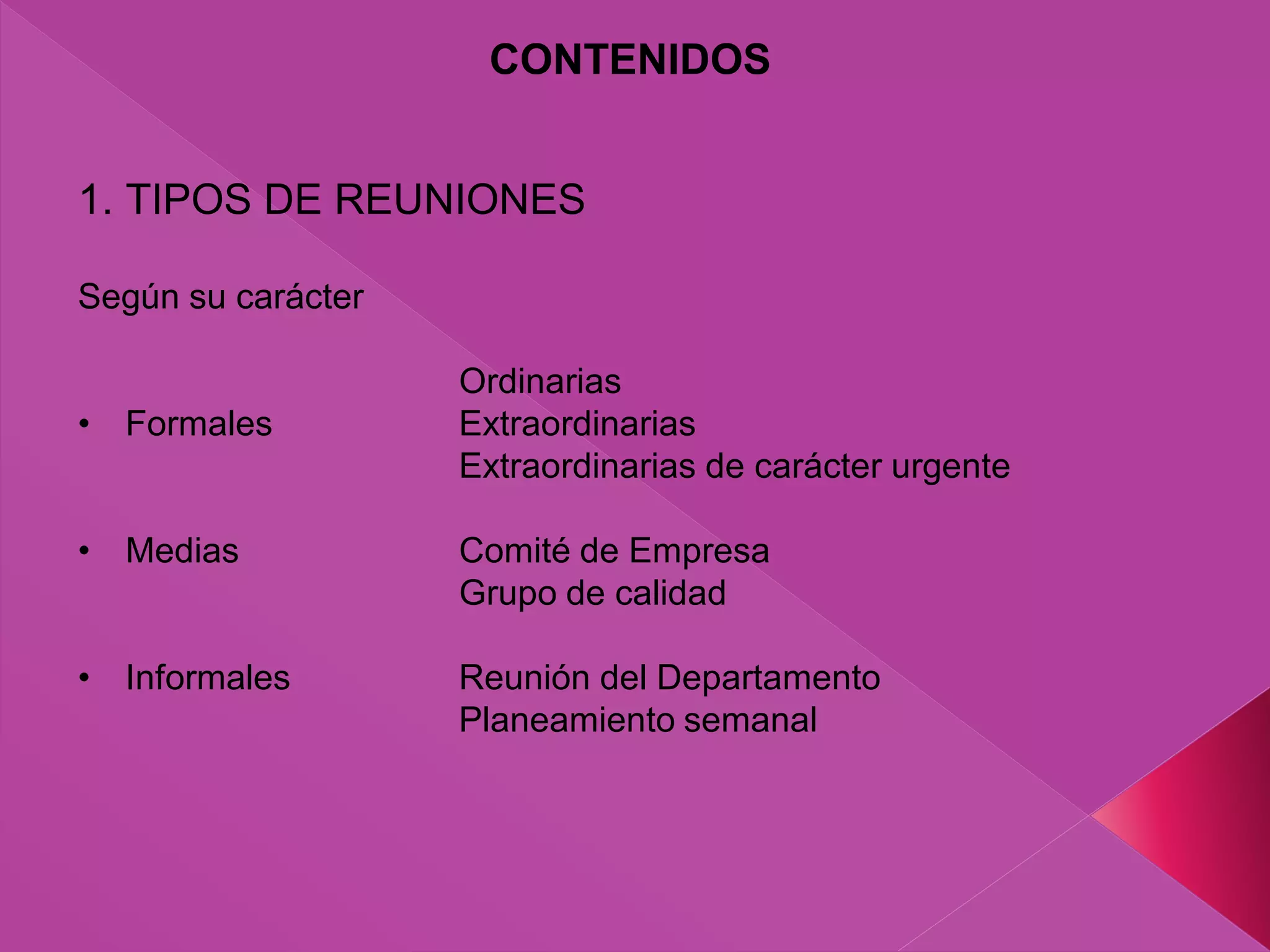 1. TIPOS DE REUNIONES
Según su carácter
Ordinarias
• Formales Extraordinarias
Extraordinarias de carácter urgente
• Medias Comité de Empresa
Grupo de calidad
• Informales Reunión del Departamento
Planeamiento semanal
CONTENIDOS
 