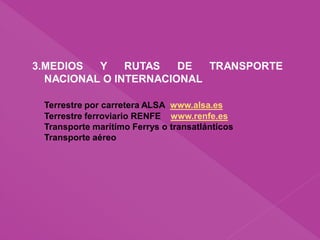 3.MEDIOS Y RUTAS DE TRANSPORTE
NACIONAL O INTERNACIONAL
Terrestre por carretera ALSA www.alsa.es
Terrestre ferroviario RENFE www.renfe.es
Transporte marítímo Ferrys o transatlánticos
Transporte aéreo
 