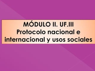 MÓDULO II. UF.III
Protocolo nacional e
internacional y usos sociales
 