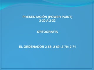 PRESENTACIÓN (POWER POINT) 
2-20 A 2-22 
ORTOGRAFÍA 
EL ORDENADOR 2-68; 2-69; 2-70; 2-71  