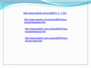 http://www.aulaclic.es/word2007/t_2_1.htm 
http://www.aulaclic.com.es/word2007/secuencias/desplazar.htm 
http://www.aulaclic.com.es/word2007/secuencias/deshacer.htm 
http://www.aulaclic.com.es/word2007/secuencias/vistas.htm  