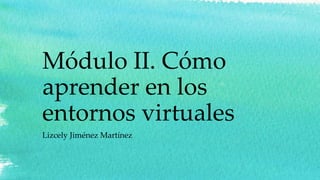 Módulo II. Cómo
aprender en los
entornos virtuales
Lizcely Jiménez Martínez
 