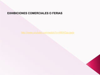 EXHIBICIONES COMERCIALES O FERIAS
http://www.youtube.com/watch?v=H8IXGguqwjs
 