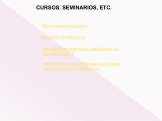 http://cep.planesformacion.com/listado_cur
sos/index/550572
http://www.camaracompostela.com/Default
.asp?m=3&p=31#.UfVKt8ybvIU
CURSOS, SEMINARIOS, ETC.
http://www.camarapvv.es
http://www.eusumo.coop/
 