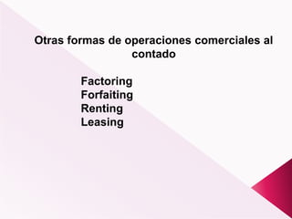 Otras formas de operaciones comerciales al
contado
Factoring
Forfaiting
Renting
Leasing
 