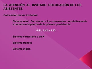 LA ATENCIÓN AL INVITADO. COLOCACIÓN DE LOS
ASISTENTES
Colocación de los invitados:
Sistema reloj: Se colocan a los comensales correlativamente
a derecha e izquierda de la primera presidencia.
4.41, 4.42 y 4.43
Sistema cartesiano o en X
Sistema francés
Sistema inglés
 