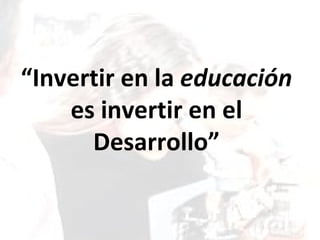 “Invertir en la educación
    es invertir en el
      Desarrollo”
 