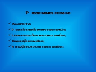 Procedimentos de ensino Aula expositiva;  Discussão e reflexão em grupo sobre o conteúdo; Leitura e discussão de texto sobre os conteúdos; Organização de seminários; Resolução de atividades sobre os conteúdos; 