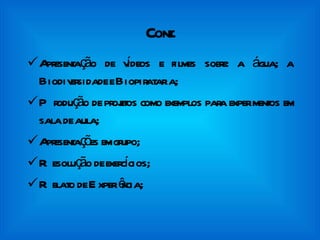 Cont. Apresentação de vídeos e filmes sobre: a água; a Biodiversidade e Biopirataria; Produção de projetos como exemplos para experimentos em sala de aula; Apresentações em grupo; Resolução de exercícios;  Relato de Experiência; 