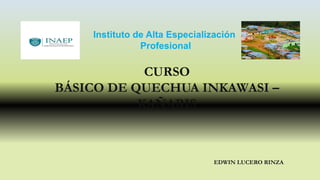 Instituto de Alta Especialización
Profesional
CURSO
BÁSICO DE QUECHUA INKAWASI –
KAÑARIS
EDWIN LUCERO RINZA
 