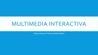 MULTIMEDIA INTERACTIVA
Elaborado por Profesora María Mitre
 