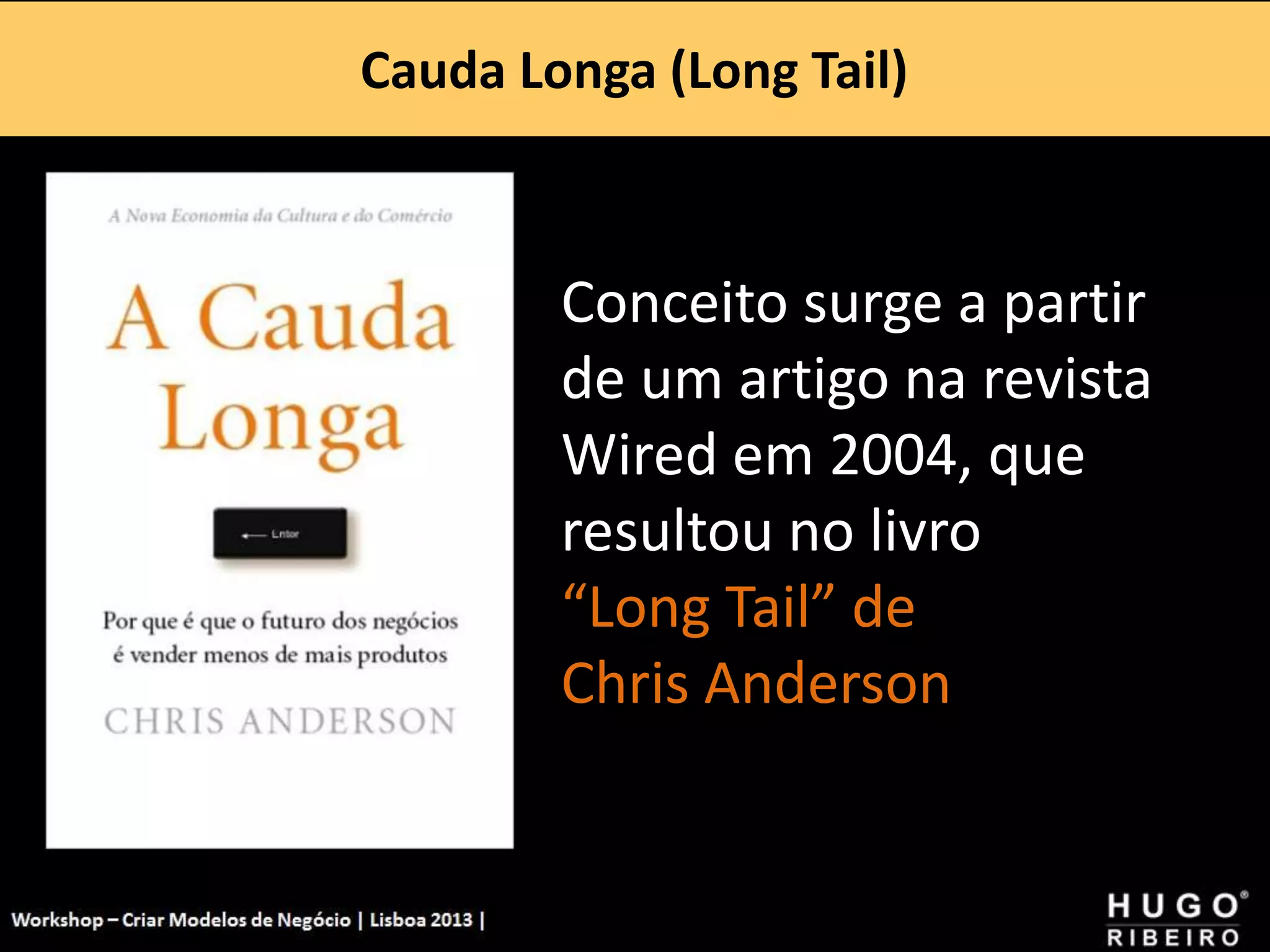 Cauda Longa (Long Tail)
Workshop - Criar Modelos de Negócio - XPTO Consulting
Hugo Ribeiro - Dez 2012
Conceito surge a partir
de um artigo na revista
Wired em 2004, que
resultou no livro
“Long Tail” de
Chris Anderson
 