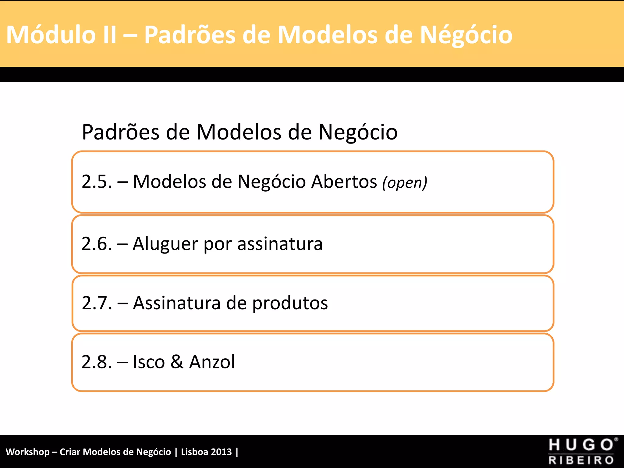 Módulo I – Introdução – A Tela
Padrões de Modelos de Negócio
2.5. – Modelos de Negócio Abertos (open)
2.6. – Aluguer por assinatura
2.7. – Assinatura de produtos
2.8. – Isco & Anzol
Módulo II – Padrões de Modelos de Négócio
Workshop – Criar Modelos de Negócio | Lisboa 2013 |
 