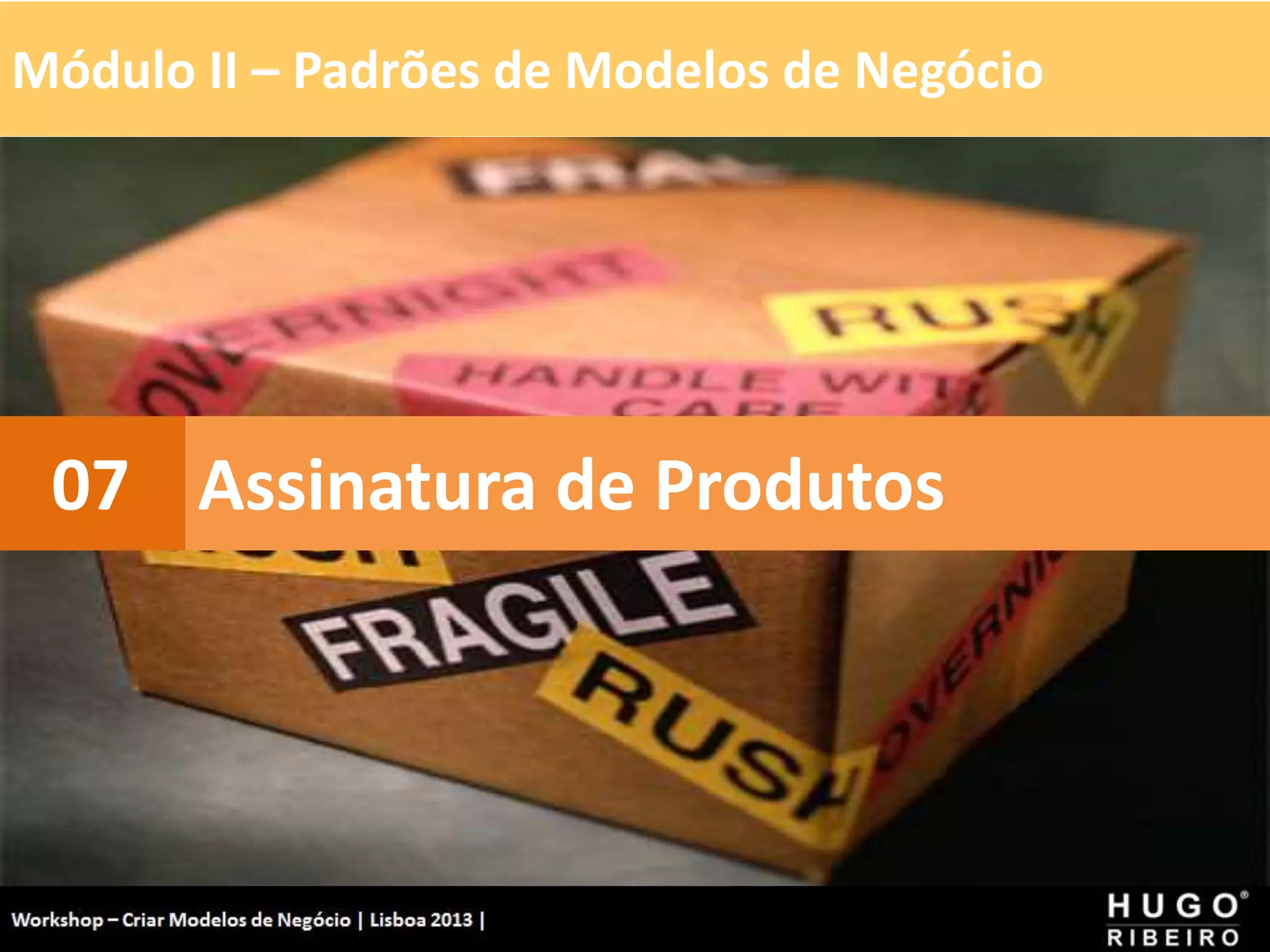 Módulo II – Padrões de Modelos de Negócio
Workshop - Criar Modelos de Negócio - XPTO Consulting
Hugo Ribeiro - Dez 2012
Assinatura de Produtos
07
 