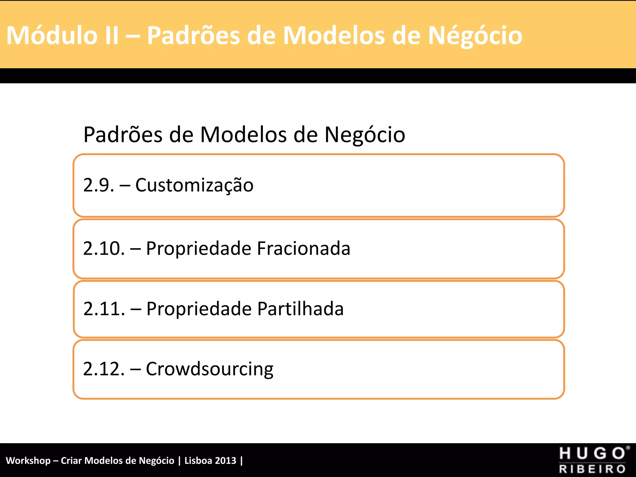 Módulo I – Introdução – A Tela
Padrões de Modelos de Negócio
2.9. – Customização
2.10. – Propriedade Fracionada
2.11. – Propriedade Partilhada
2.12. – Crowdsourcing
Módulo II – Padrões de Modelos de Négócio
Workshop – Criar Modelos de Negócio | Lisboa 2013 |
 