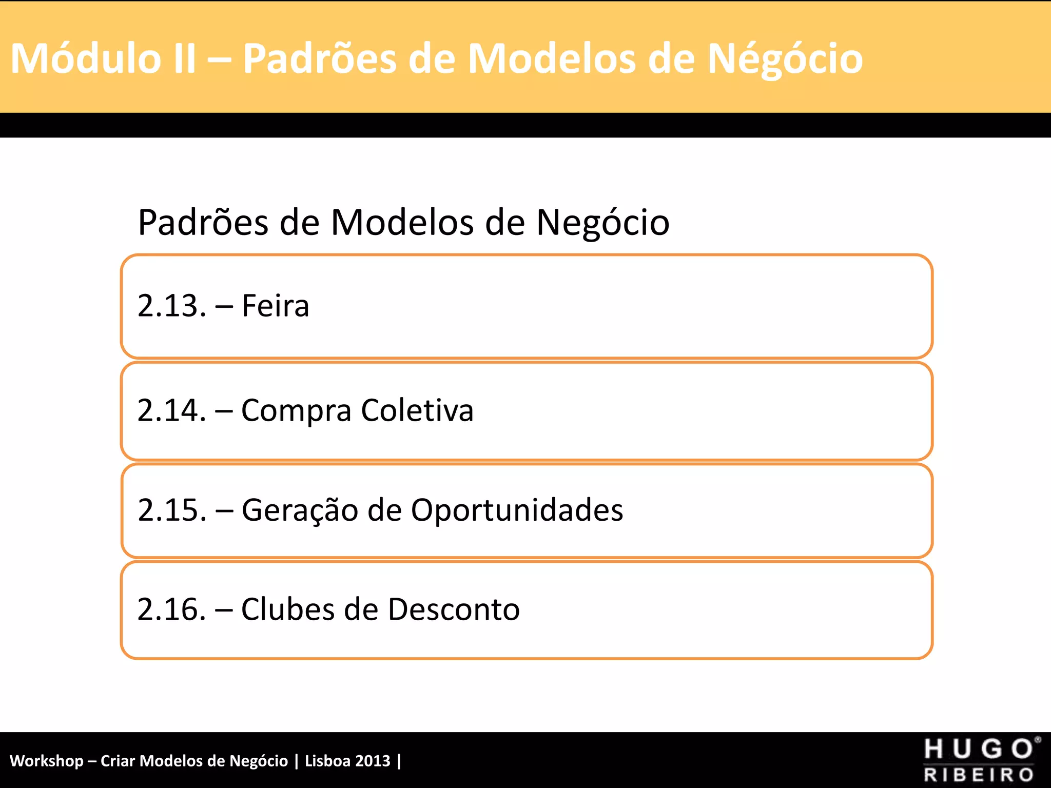 Módulo I – Introdução – A Tela
Padrões de Modelos de Negócio
2.13. – Feira
2.14. – Compra Coletiva
2.15. – Geração de Oportunidades
2.16. – Clubes de Desconto
Módulo II – Padrões de Modelos de Négócio
Workshop – Criar Modelos de Negócio | Lisboa 2013 |
 