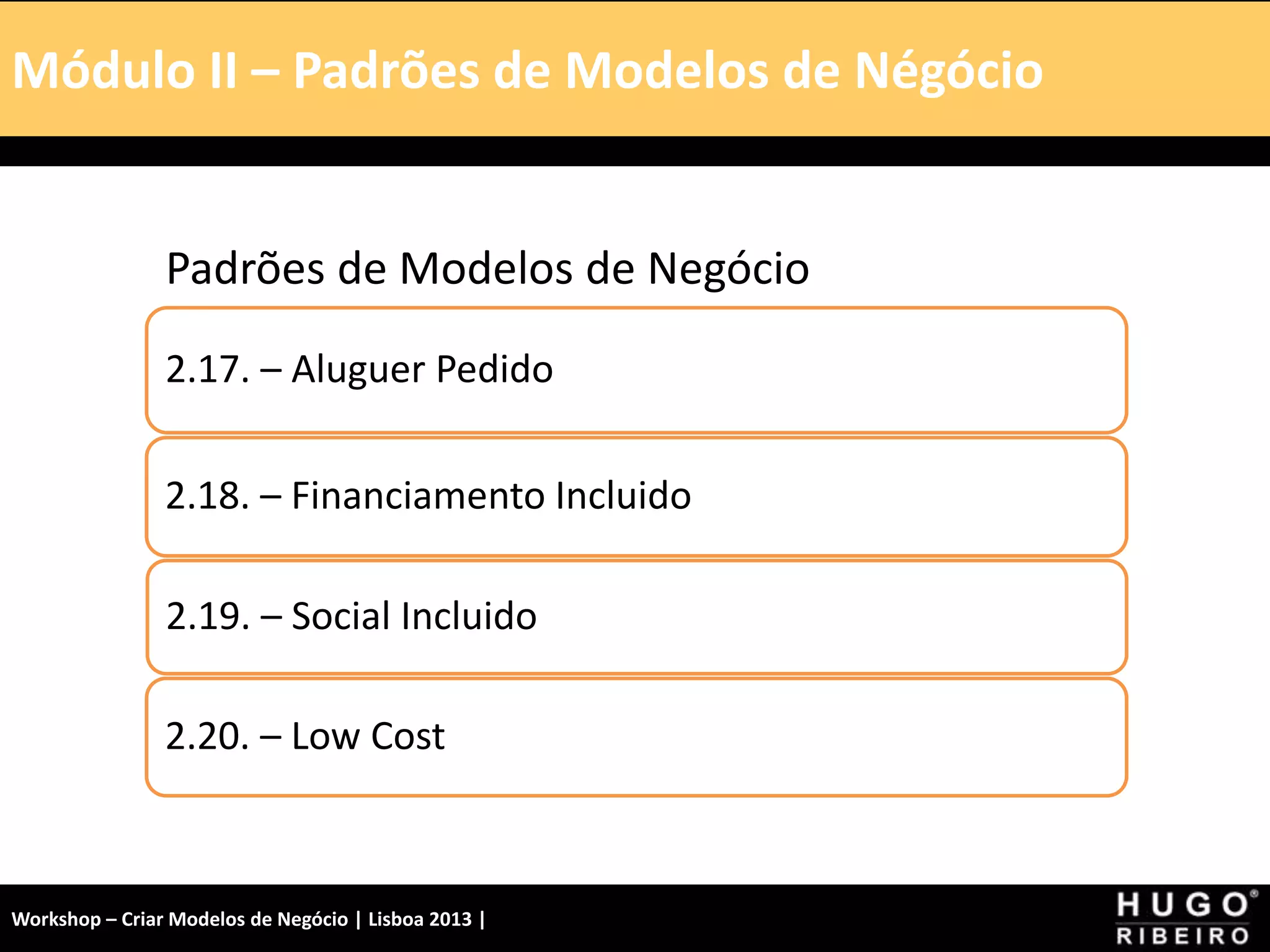 Módulo I – Introdução – A Tela
Padrões de Modelos de Negócio
2.17. – Aluguer Pedido
2.18. – Financiamento Incluido
2.19. – Social Incluido
2.20. – Low Cost
Módulo II – Padrões de Modelos de Négócio
Workshop – Criar Modelos de Negócio | Lisboa 2013 |
 