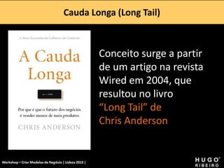 Cauda Longa (Long Tail)
Workshop - Criar Modelos de Negócio - XPTO Consulting
Hugo Ribeiro - Dez 2012
Conceito surge a partir
de um artigo na revista
Wired em 2004, que
resultou no livro
“Long Tail” de
Chris Anderson
 