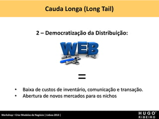 2 – Democratização da Distribuição:
=
• Baixa de custos de inventário, comunicação e transação.
• Abertura de novos mercados para os nichos
Cauda Longa (Long Tail)
Workshop - Criar Modelos de Negócio - XPTO Consulting
Hugo Ribeiro - Dez 2012
 