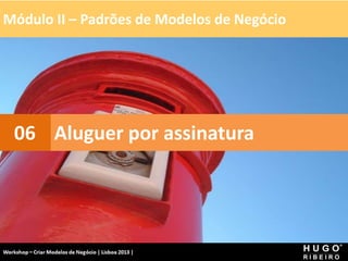 Módulo II – Padrões de Modelos de Negócio
Workshop - Criar Modelos de Negócio - XPTO Consulting
Hugo Ribeiro - Dez 2012
Aluguer por assinatura
06
 