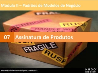Módulo II – Padrões de Modelos de Negócio
Workshop - Criar Modelos de Negócio - XPTO Consulting
Hugo Ribeiro - Dez 2012
Assinatura de Produtos
07
 