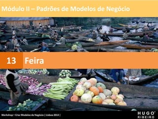 Módulo II – Padrões de Modelos de Negócio
Workshop - Criar Modelos de Negócio - XPTO Consulting
Hugo Ribeiro - Dez 2012
Feira
13
 