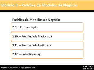 Módulo I – Introdução – A Tela
Padrões de Modelos de Negócio
2.9. – Customização
2.10. – Propriedade Fracionada
2.11. – Propriedade Partilhada
2.12. – Crowdsourcing
Módulo II – Padrões de Modelos de Négócio
Workshop – Criar Modelos de Negócio | Lisboa 2013 |
 