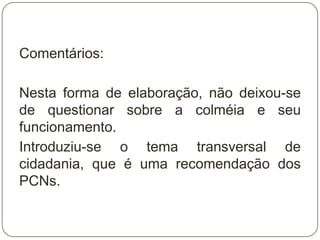 Comentários:

Nesta forma de elaboração, não deixou-se
de questionar sobre a colméia e seu
funcionamento.
Introduziu-se o tema transversal de
cidadania, que é uma recomendação dos
PCNs.
 