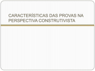 CARACTERÍSTICAS DAS PROVAS NA
PERSPECTIVA CONSTRUTIVISTA
 