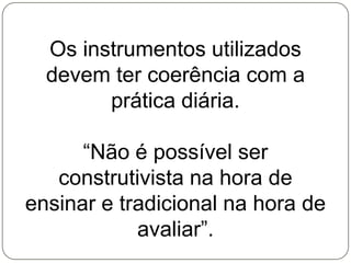 Os instrumentos utilizados
  devem ter coerência com a
        prática diária.

      “Não é possível ser
   construtivista na hora de
ensinar e tradicional na hora de
            avaliar”.
 