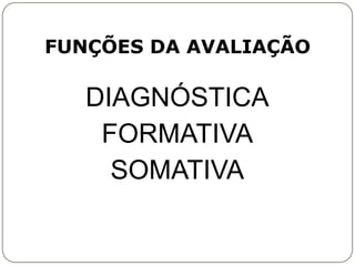 FUNÇÕES DA AVALIAÇÃO

   DIAGNÓSTICA
    FORMATIVA
     SOMATIVA
 