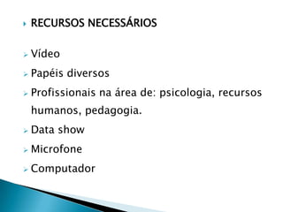    RECURSOS NECESSÁRIOS

   Vídeo
   Papéis diversos
   Profissionais na área de: psicologia, recursos
    humanos, pedagogia.
   Data show
   Microfone
   Computador
 