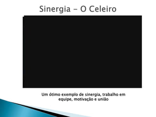 Um ótimo exemplo de sinergia, trabalho em
       equipe, motivação e união
 