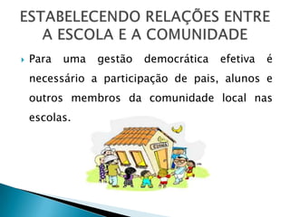    Para   uma   gestão   democrática   efetiva   é
    necessário a participação de pais, alunos e
    outros membros da comunidade local nas
    escolas.
 