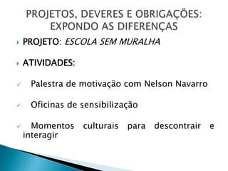    PROJETO: ESCOLA SEM MURALHA

   ATIVIDADES:

    Palestra de motivação com Nelson Navarro

    Oficinas de sensibilização

     Momentos    culturais   para   descontrair   e
    interagir
 