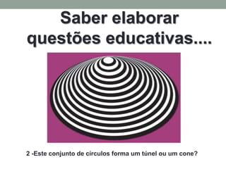 Saber elaborar
questões educativas....




2 -Este conjunto de círculos forma um túnel ou um cone?
 