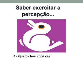 Saber exercitar a
   percepção...




4 - Que bichos você vê?
 